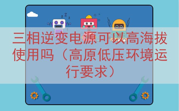 三相逆变电源可以高海拔使用吗（高原低压环境运行要求）