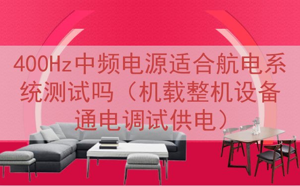 400Hz中频电源适合航电系统测试吗（机载整机设备通电调试供...