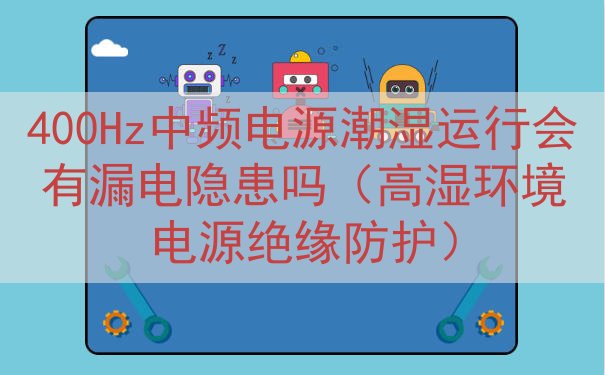 400Hz中频电源潮湿运行会有漏电隐患吗（高湿环境电源绝缘防...