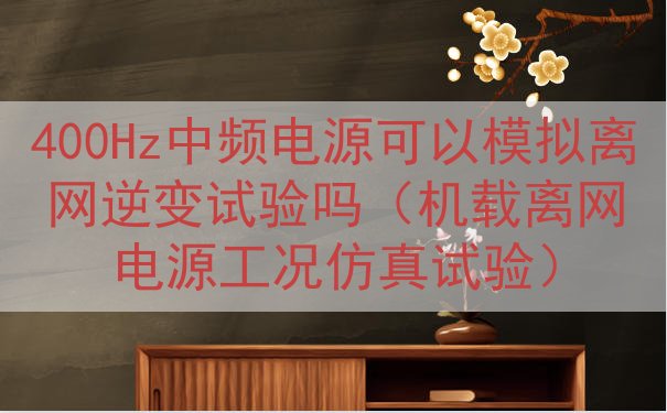400Hz中频电源可以模拟离网逆变试验吗（机载离网电源工况仿...