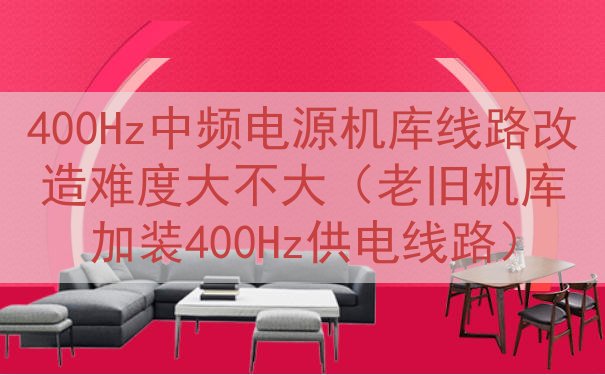 400Hz中频电源机库线路改造难度大不大（老旧机库加装400...