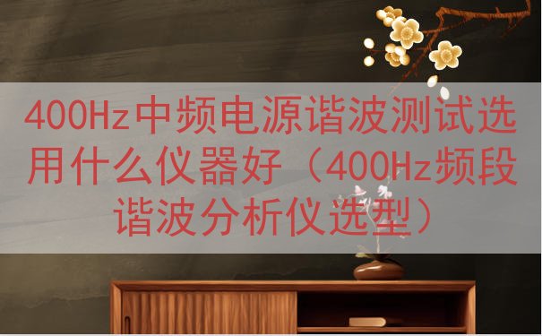 400Hz中频电源谐波测试选用什么仪器好（400Hz频段谐波...