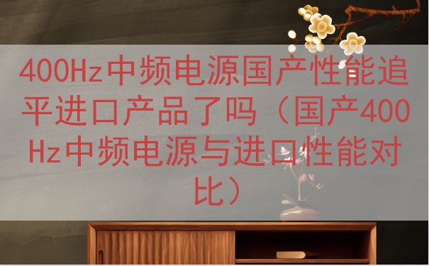 400Hz中频电源国产性能追平进口产品了吗（国产400Hz中...