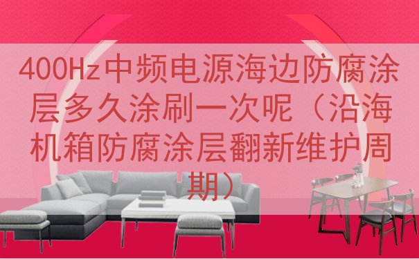 400Hz中频电源海边防腐涂层多久涂刷一次呢（沿海机箱防腐涂...