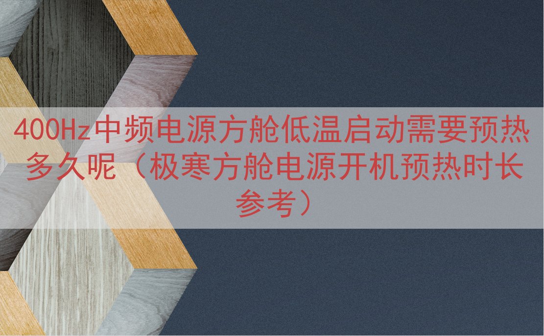 400Hz中频电源方舱低温启动需要预热多久呢（极寒方舱电源开...