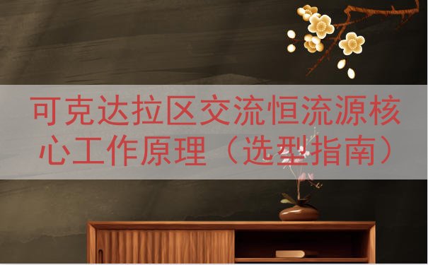 可克达拉区交流恒流源核心工作原理（选型指南）