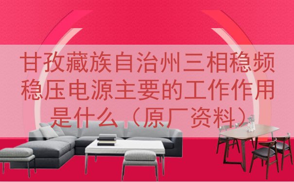甘孜藏族自治州三相稳频稳压电源主要的工作作用是什么（原厂资料...